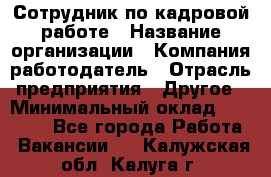 Сотрудник по кадровой работе › Название организации ­ Компания-работодатель › Отрасль предприятия ­ Другое › Минимальный оклад ­ 25 000 - Все города Работа » Вакансии   . Калужская обл.,Калуга г.